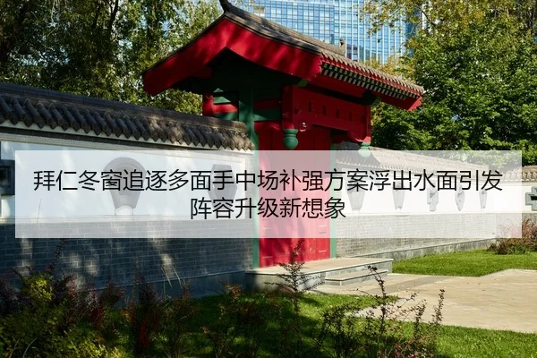拜仁冬窗追逐多面手中场补强方案浮出水面引发阵容升级新想象
