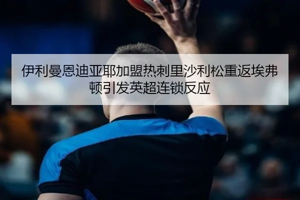 伊利曼恩迪亚耶加盟热刺里沙利松重返埃弗顿引发英超连锁反应