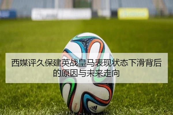 西媒评久保建英战皇马表现状态下滑背后的原因与未来走向