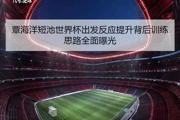 覃海洋短池世界杯出发反应提升背后训练思路全面曝光